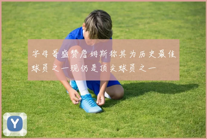 字母哥盛赞詹姆斯称其为历史最佳球员之一现仍是顶尖球员之一