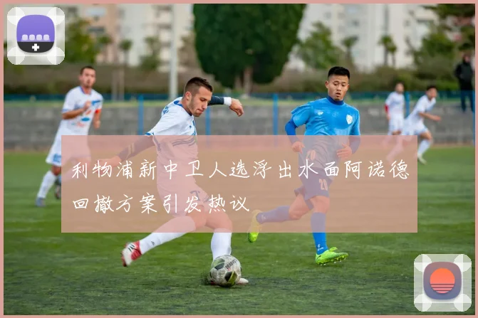 利物浦新中卫人选浮出水面阿诺德回撤方案引发热议