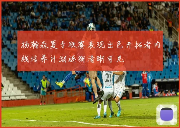 杨瀚森夏季联赛表现出色开拓者内线培养计划逐渐清晰可见