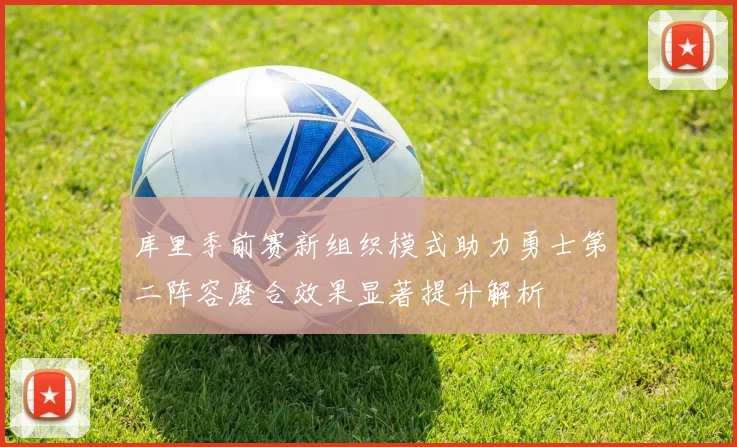 库里季前赛新组织模式助力勇士第二阵容磨合效果显著提升解析