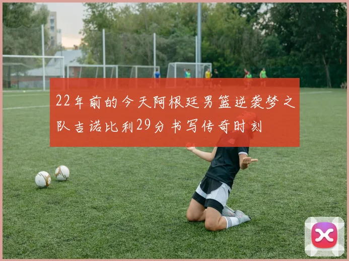 22年前的今天阿根廷男篮逆袭梦之队吉诺比利29分书写传奇时刻