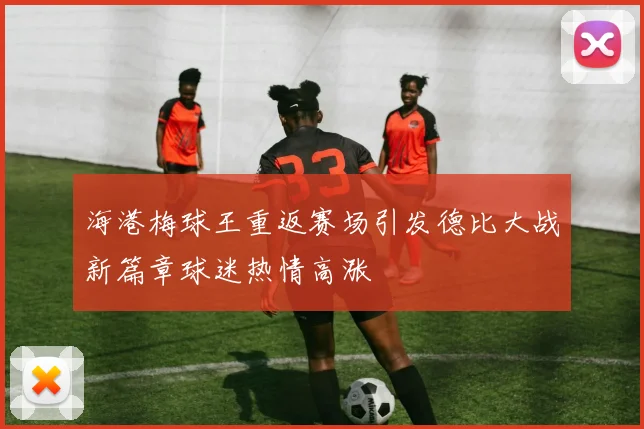 海港梅球王重返赛场引发德比大战新篇章球迷热情高涨