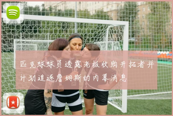匹克球球员透露老板收购开拓者并计划追逐詹姆斯的内幕消息