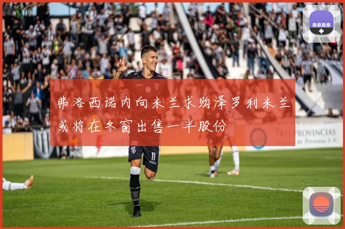 弗洛西诺内向米兰求购泽罗利米兰或将在冬窗出售一半股份