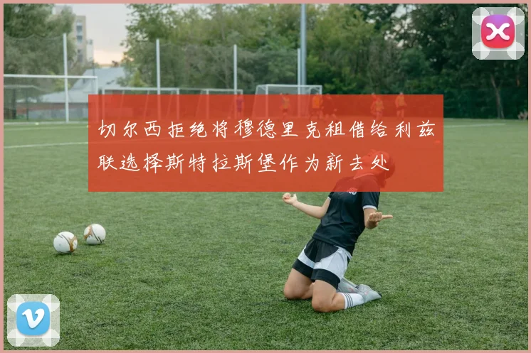 切尔西拒绝将穆德里克租借给利兹联选择斯特拉斯堡作为新去处