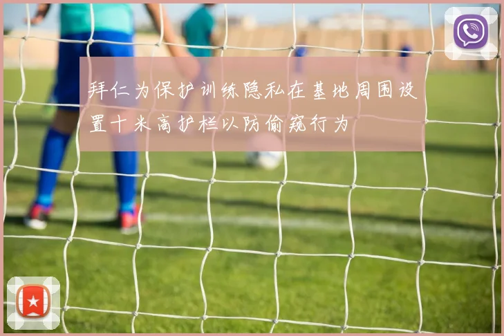 拜仁为保护训练隐私在基地周围设置十米高护栏以防偷窥行为