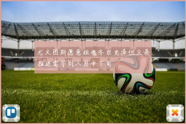 尤文图斯愿意租借齐尔克泽但交易推进需等到八月中下旬