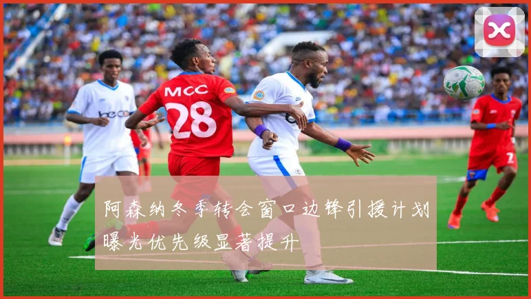 阿森纳冬季转会窗口边锋引援计划曝光优先级显著提升