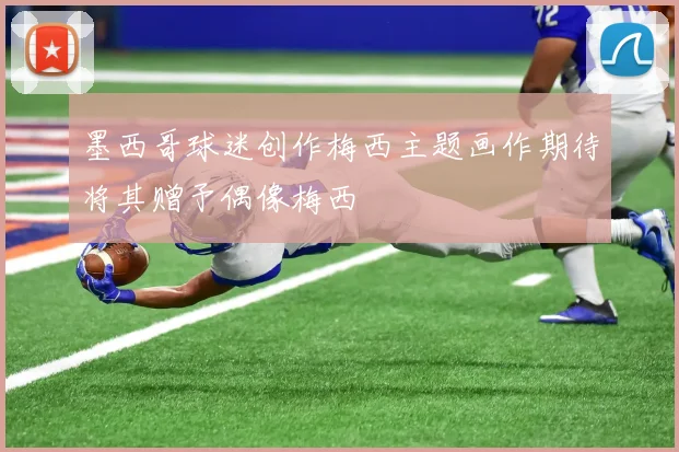 墨西哥球迷创作梅西主题画作期待将其赠予偶像梅西