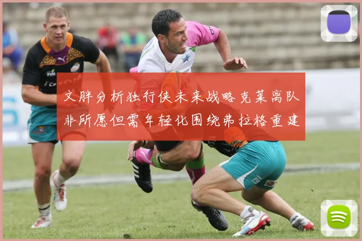 文胖分析独行侠未来战略克莱离队非所愿但需年轻化围绕弗拉格重建