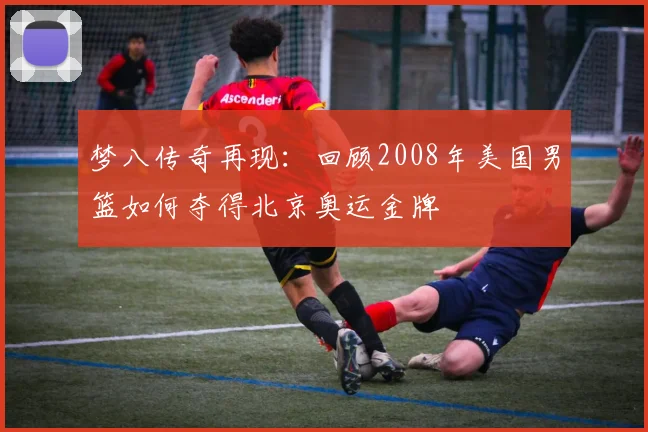 梦八传奇再现：回顾2008年美国男篮如何夺得北京奥运金牌