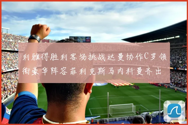利雅得胜利客场挑战达曼协作C罗领衔豪华阵容菲利克斯马内科曼齐出战