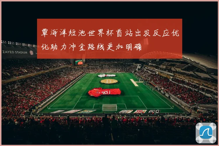 覃海洋短池世界杯首站出发反应优化助力冲金路线更加明确